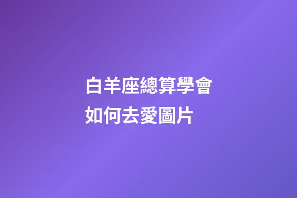 白羊座總算學會如何去愛圖片-第1張-星座運勢-玄機派