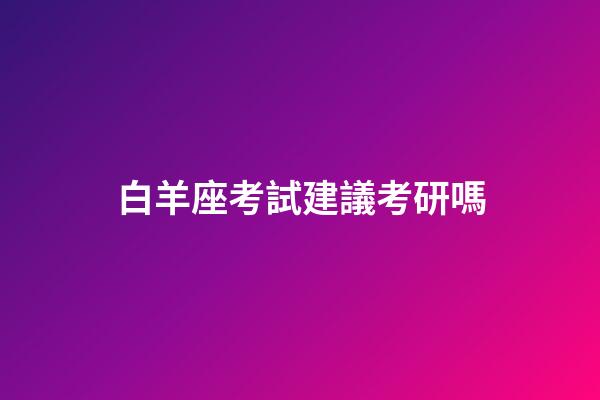 白羊座考試建議考研嗎-第1張-星座運(yùn)勢(shì)-玄機(jī)派