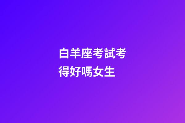 白羊座考試考得好嗎女生-第1張-星座運勢-玄機派