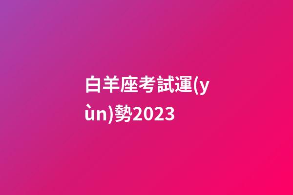 白羊座考試運(yùn)勢2023（白羊座明日考試運(yùn)勢女生）-第1張-星座運(yùn)勢-玄機(jī)派