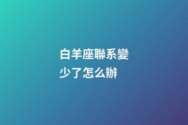 白羊座聯系變少了怎么辦