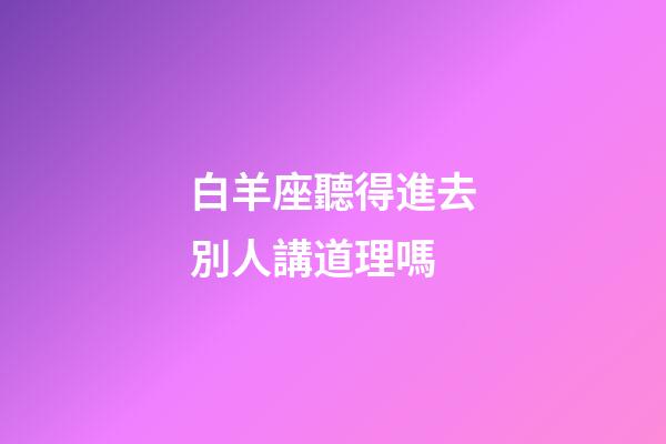 白羊座聽得進去別人講道理嗎-第1張-星座運勢-玄機派