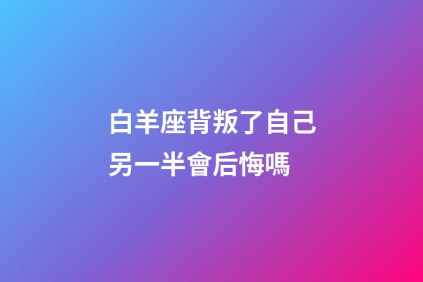 白羊座背叛了自己另一半會后悔嗎-第1張-星座運勢-玄機派