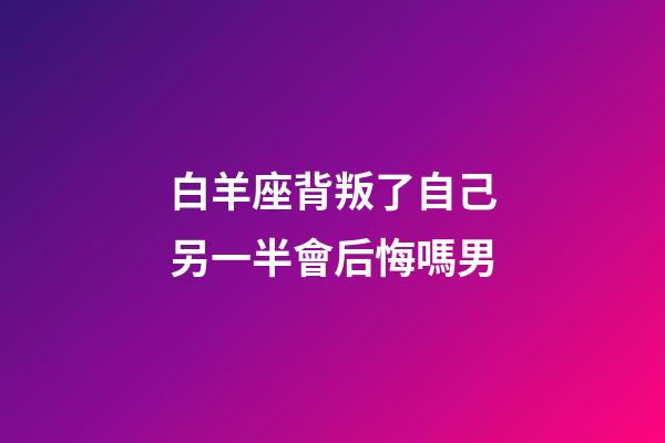 白羊座背叛了自己另一半會后悔嗎男-第1張-星座運(yùn)勢-玄機(jī)派