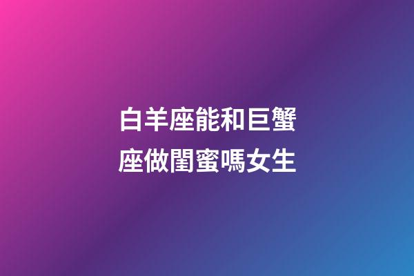 白羊座能和巨蟹座做閨蜜嗎女生-第1張-星座運勢-玄機派
