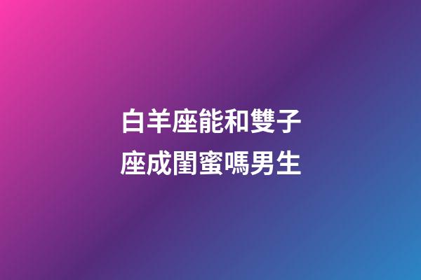 白羊座能和雙子座成閨蜜嗎男生-第1張-星座運(yùn)勢(shì)-玄機(jī)派