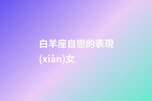 白羊座自戀的表現(xiàn)女-第1張-星座運勢-玄機派