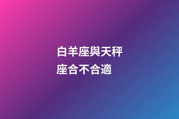 白羊座與天秤座合不合適-第1張-星座運(yùn)勢(shì)-玄機(jī)派