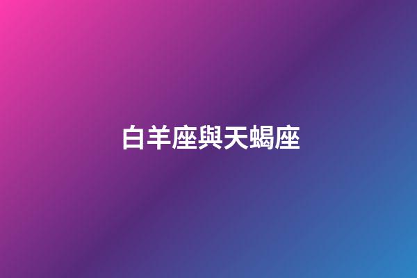 白羊座與天蝎座（白羊和天蝎座其實絕配）-第1張-星座運勢-玄機派