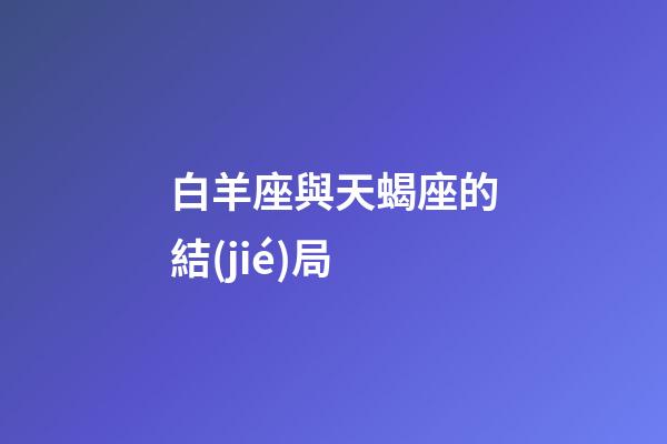 白羊座與天蝎座的結(jié)局（白羊男天蝎女的最終結(jié)果）-第1張-星座運(yùn)勢(shì)-玄機(jī)派