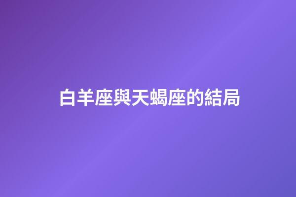 白羊座與天蝎座的結局（白羊男天蝎女的最終結果）-第1張-星座運勢-玄機派