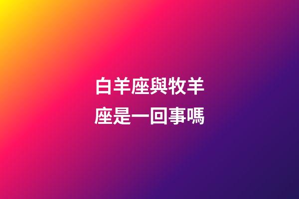 白羊座與牧羊座是一回事嗎-第1張-星座運勢-玄機派