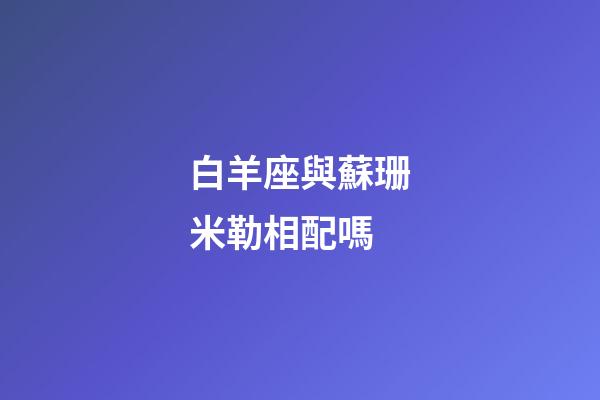 白羊座與蘇珊米勒相配嗎-第1張-星座運勢-玄機派
