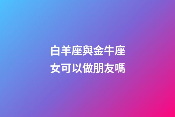 白羊座與金牛座女可以做朋友嗎-第1張-星座運(yùn)勢(shì)-玄機(jī)派