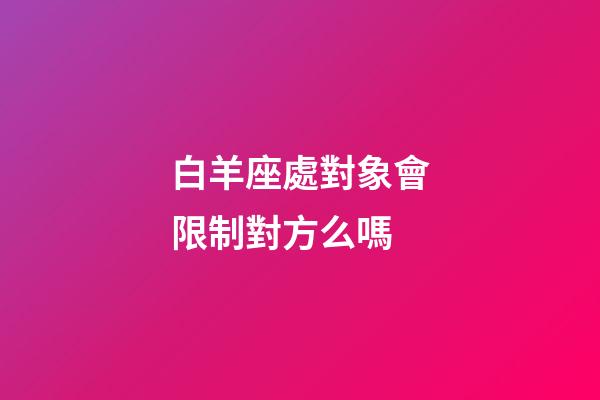 白羊座處對象會限制對方么嗎-第1張-星座運勢-玄機派