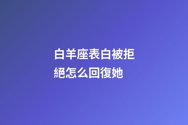 白羊座表白被拒絕怎么回復她-第1張-星座運勢-玄機派