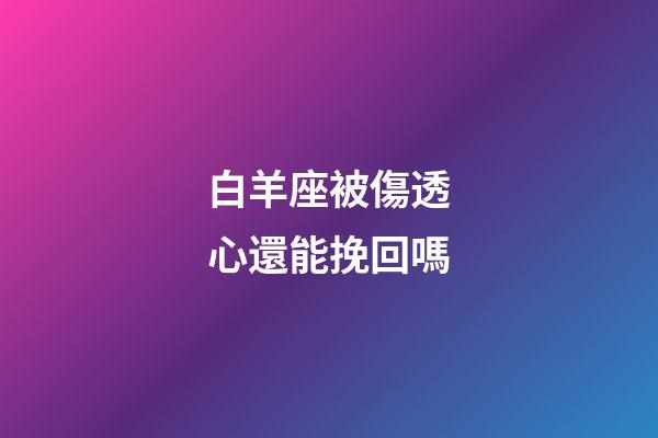 白羊座被傷透心還能挽回嗎-第1張-星座運(yùn)勢-玄機(jī)派