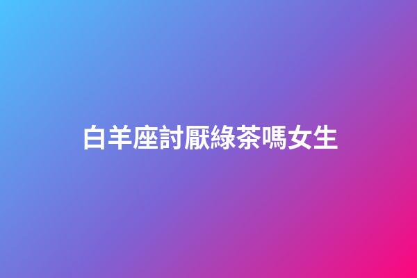 白羊座討厭綠茶嗎女生-第1張-星座運勢-玄機派