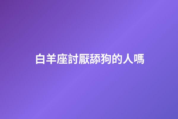 白羊座討厭舔狗的人嗎-第1張-星座運勢-玄機派