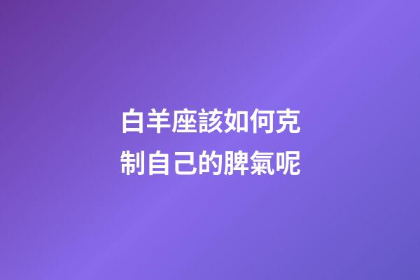 白羊座該如何克制自己的脾氣呢-第1張-星座運勢-玄機派