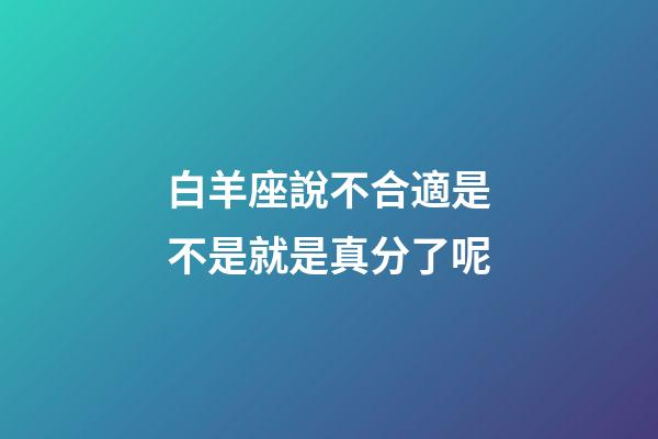 白羊座說不合適是不是就是真分了呢-第1張-星座運勢-玄機派