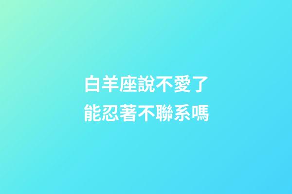 白羊座說不愛了能忍著不聯系嗎-第1張-星座運勢-玄機派