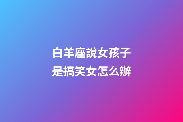 白羊座說女孩子是搞笑女怎么辦-第1張-星座運(yùn)勢-玄機(jī)派