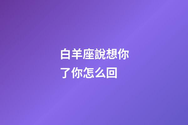 白羊座說想你了你怎么回-第1張-星座運(yùn)勢-玄機(jī)派