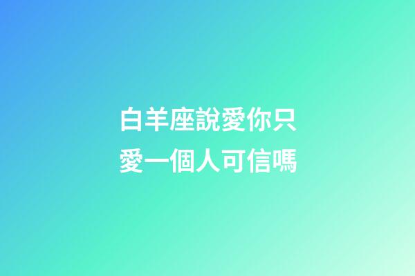 白羊座說愛你只愛一個人可信嗎-第1張-星座運(yùn)勢-玄機(jī)派