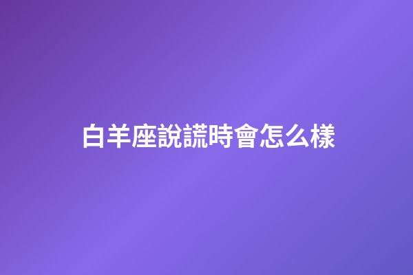 白羊座說謊時會怎么樣-第1張-星座運勢-玄機派