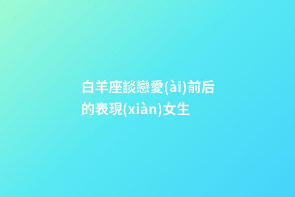 白羊座談戀愛(ài)前后的表現(xiàn)女生-第1張-星座運(yùn)勢(shì)-玄機(jī)派