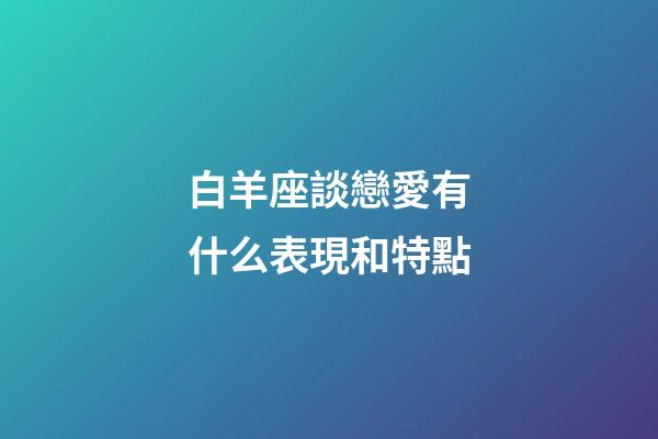 白羊座談戀愛有什么表現和特點-第1張-星座運勢-玄機派
