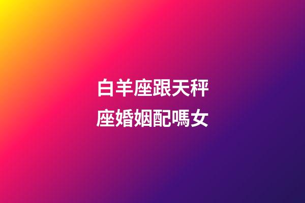 白羊座跟天秤座婚姻配嗎女-第1張-星座運勢-玄機派