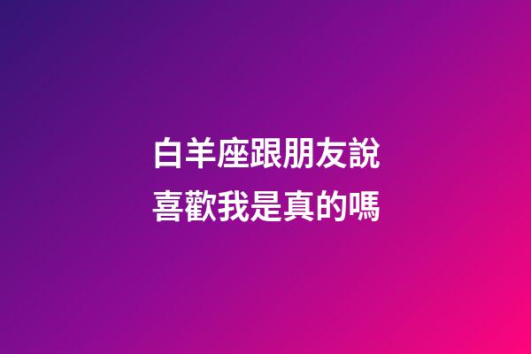 白羊座跟朋友說喜歡我是真的嗎-第1張-星座運勢-玄機派