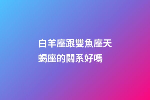 白羊座跟雙魚座天蝎座的關系好嗎-第1張-星座運勢-玄機派