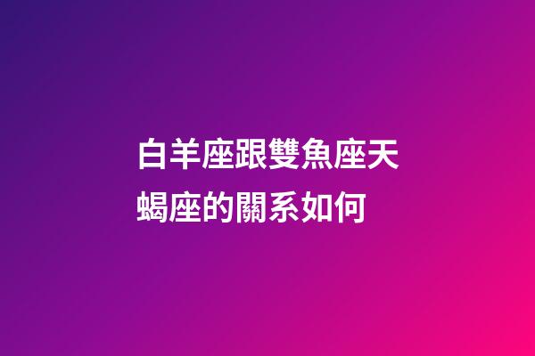 白羊座跟雙魚座天蝎座的關系如何-第1張-星座運勢-玄機派