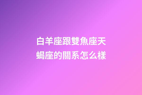 白羊座跟雙魚座天蝎座的關系怎么樣-第1張-星座運勢-玄機派