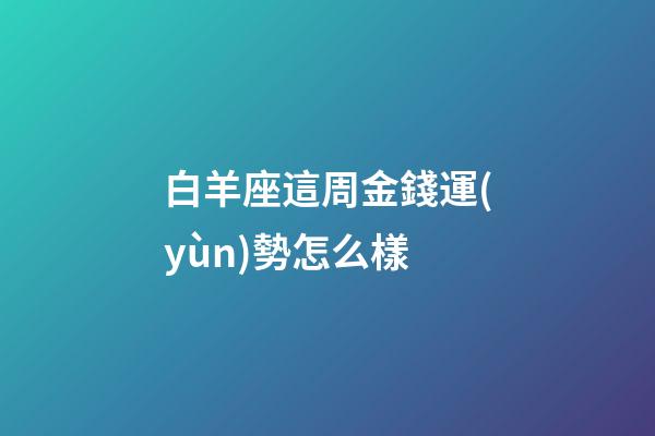 白羊座這周金錢運(yùn)勢怎么樣-第1張-星座運(yùn)勢-玄機(jī)派