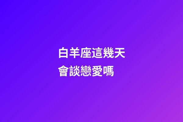 白羊座這幾天會談戀愛嗎-第1張-星座運勢-玄機派