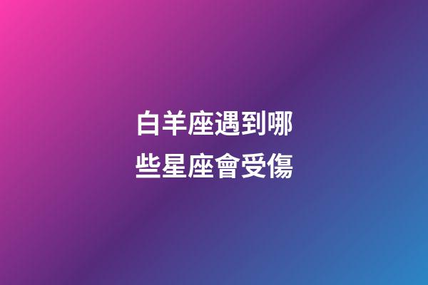 白羊座遇到哪些星座會受傷-第1張-星座運勢-玄機派