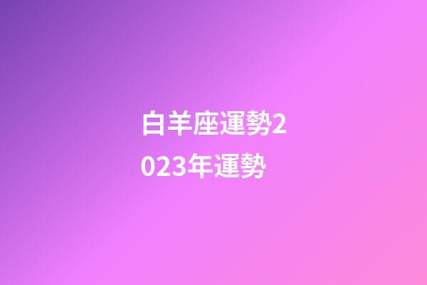 白羊座運勢2023年運勢（今年白羊座運勢）-第1張-星座運勢-玄機派