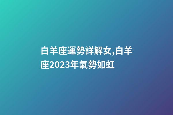 白羊座運勢詳解女,白羊座2023年氣勢如虹-第1張-觀點-玄機派
