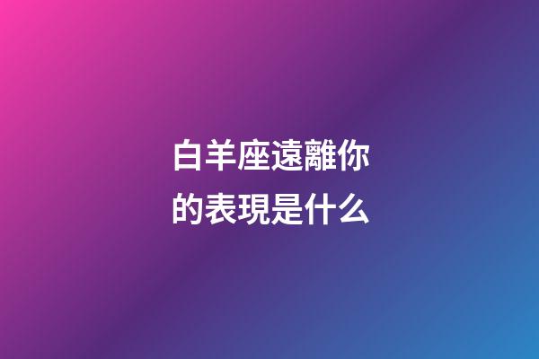 白羊座遠離你的表現是什么-第1張-星座運勢-玄機派