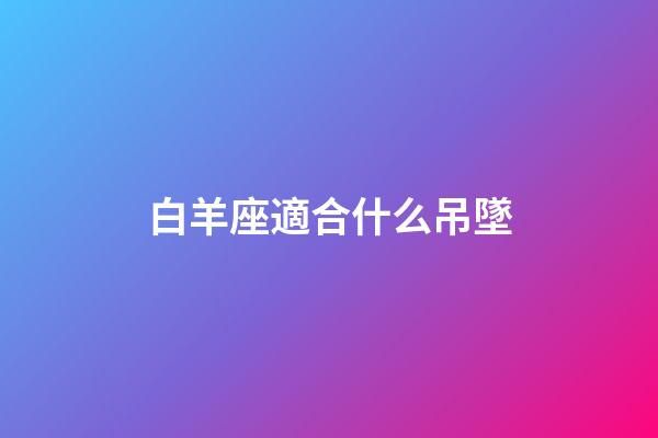 白羊座適合什么吊墜-第1張-星座運(yùn)勢(shì)-玄機(jī)派