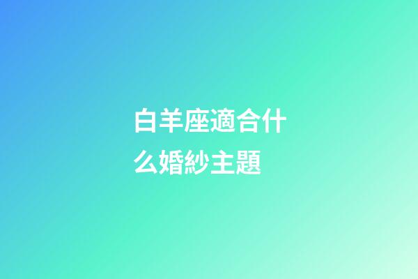 白羊座適合什么婚紗主題-第1張-星座運勢-玄機派