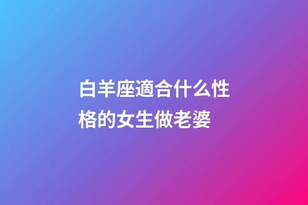 白羊座適合什么性格的女生做老婆-第1張-星座運勢-玄機派