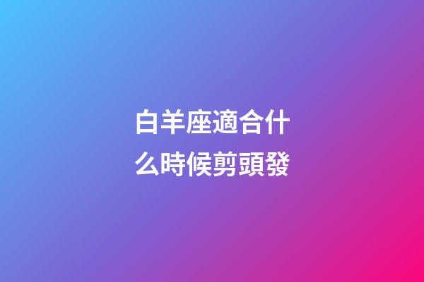 白羊座適合什么時候剪頭發-第1張-星座運勢-玄機派