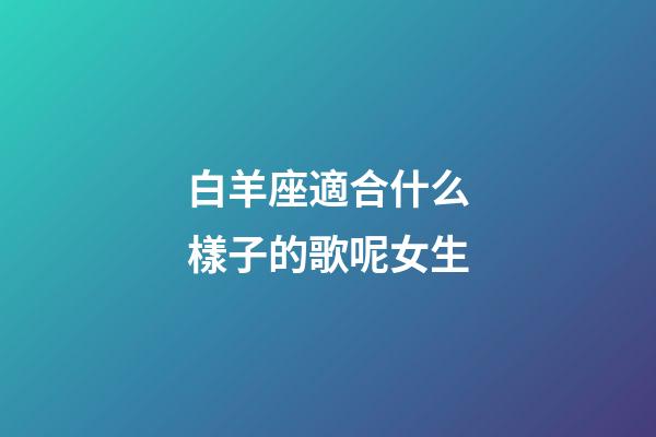 白羊座適合什么樣子的歌呢女生-第1張-星座運勢-玄機派