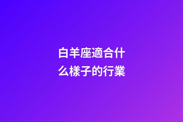 白羊座適合什么樣子的行業-第1張-星座運勢-玄機派