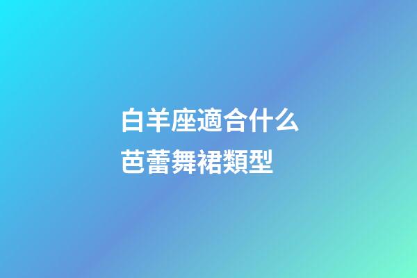 白羊座適合什么芭蕾舞裙類型
